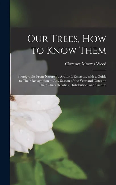 Our Trees, How to Know Them: Photographs From Nature by Arthur I. Emerson, With a Guide to Their Recognition at Any Season of the Year and Notes on - Hardcover