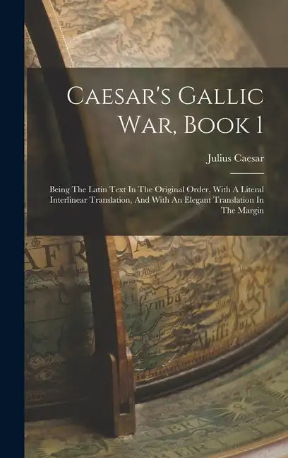 Caesar's Gallic War, Book 1: Being The Latin Text In The Original Order, With A Literal Interlinear Translation, And With An Elegant Translation In - Hardcover