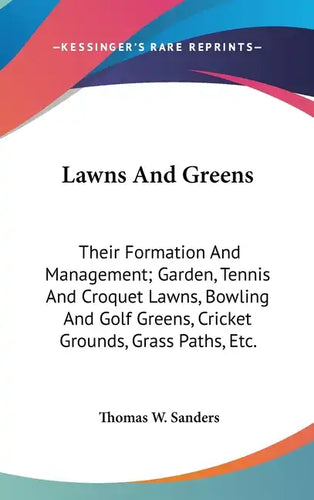 Lawns And Greens: Their Formation And Management; Garden, Tennis And Croquet Lawns, Bowling And Golf Greens, Cricket Grounds, Grass Paths, Etc. - Hardcover