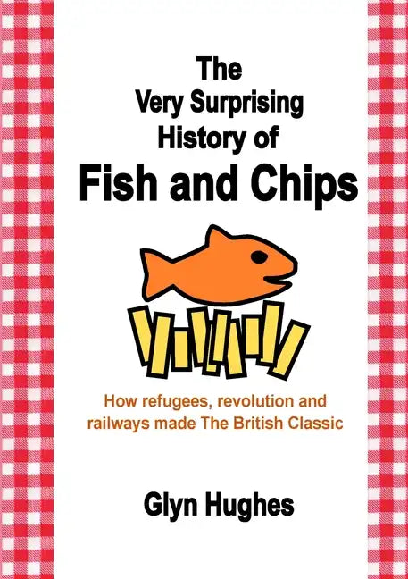 The Very Surprising History of Fish and Chips: How refugees, revolution and railways made The British Classic - Paperback