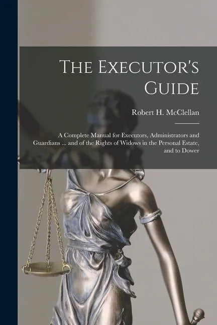 The Executor's Guide: a Complete Manual for Executors, Administrators and Guardians ... and of the Rights of Widows in the Personal Estate, and to Dow - Paperback