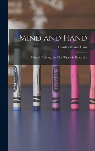 Mind and Hand: Manual Training, the Chief Factor in Education - Hardcover