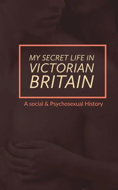My Secret Life in Victorian Britain: A Social & Psychosexual History - Paperback