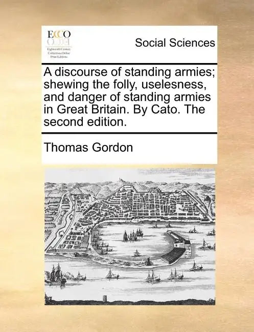 A discourse of standing armies; shewing the folly, uselesness, and danger of standing armies in Great Britain. By Cato. The second edition. - Paperback