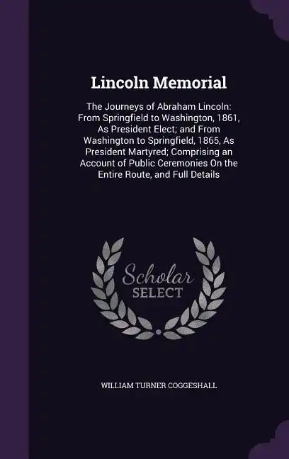 Lincoln Memorial: The Journeys of Abraham Lincoln: From Springfield to Washington, 1861, As President Elect; and From Washington to Spri - Hardcover