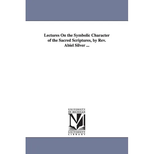 Lectures On the Symbolic Character of the Sacred Scriptures, by Rev. Abiel Silver ... - Paperback
