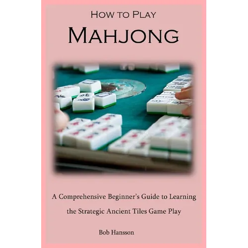 How to Play Mahjong: A Comprehensive Beginner's Guide to Learning the Strategic Ancient Tiles Game Play - Paperback