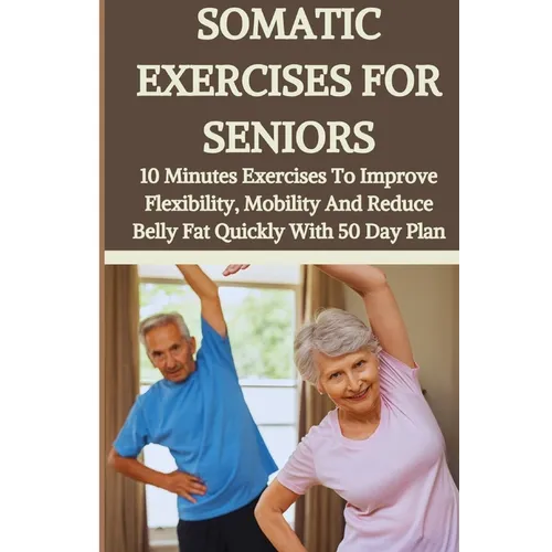 Somatic Exercises for Seniors: 10 Minutes Daily Exercises To Improve Flexibility, Mobility And Reduce Belly Fat Quickly With 50 Day Plan - Paperback