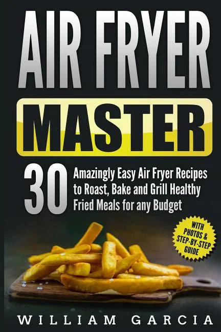 Air Fryer Master: 30 Amazingly Easy Air Fryer Recipes to Roast, Bake and Grill Healthy Fried Meals for any Budget - Paperback