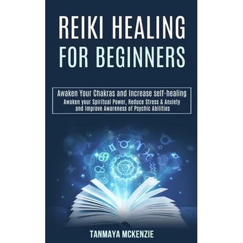 Reiki Healing for Beginners: Awaken Your Chakras and Increase Self-healing (Awaken Your Spiritual Power, Reduce Stress & Anxiety and Improve Awareness - Paperback