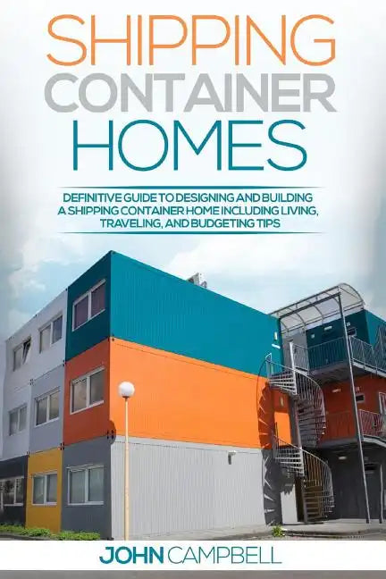 Shipping Container Homes: Definitive Guide to Designing and Building a Shipping Container Home Including Living, Traveling, and Budgeting Tips - Paperback