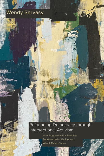 Refounding Democracy through Intersectional Activism: How Progressive Era Feminists Redefined Who We Are, and What It Means Today - Paperback