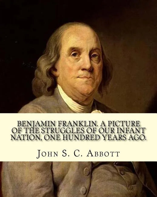 Benjamin Franklin. A picture of the struggles of our infant nation, one hundred years ago. By: John S. C. (John Stevens Cabot) Abbott (Illustrated).: - Paperback