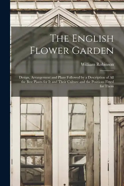 The English Flower Garden: Design, Arrangement and Plans Followed by a Description of All the Best Plants for It and Their Culture and the Positi - Paperback