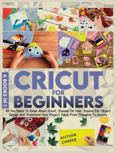 Cricut For Beginners 4 books in 1: All You Need To Know About Cricut, Expand On Your Passion For Object Design And Transform Your Project Ideas From T - Hardcover