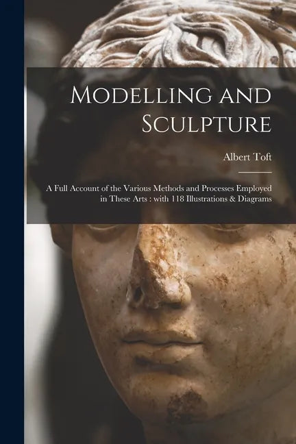 Modelling and Sculpture: a Full Account of the Various Methods and Processes Employed in These Arts: With 118 Illustrations & Diagrams - Paperback