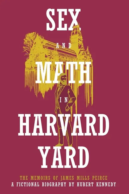 Sex and Math in Harvard Yard: The Memoirs of James Mills Peirce: A Fictional Biography - Paperback