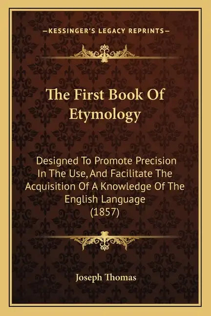 The First Book Of Etymology: Designed To Promote Precision In The Use, And Facilitate The Acquisition Of A Knowledge Of The English Language (1857) - Paperback