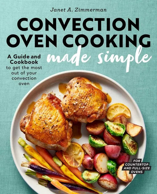 Convection Oven Cooking Made Simple: A Guide and Cookbook to Get the Most Out of Your Convection Oven - Paperback