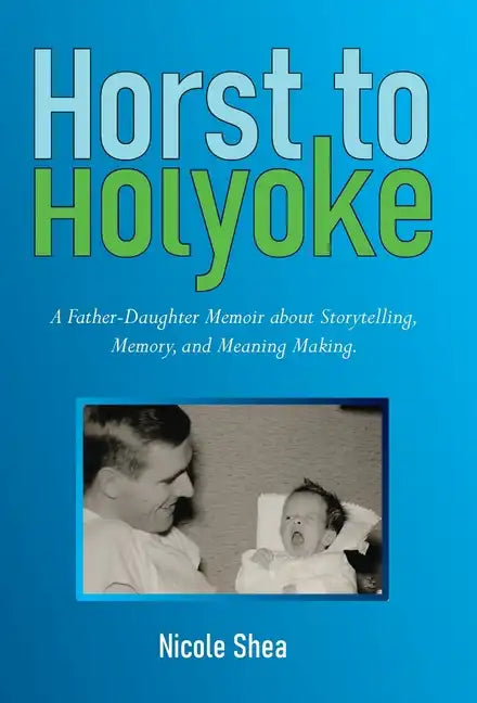 Horst to Holyoke: A Father-Daughter Memoir about Storytelling, Memory, and Meaning Making. - Hardcover