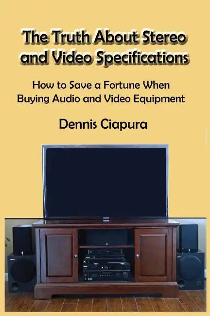 The Truth About Stereo and Video Specifications: How to Save a Fortune When Buying Audio and Video Equipment - Paperback