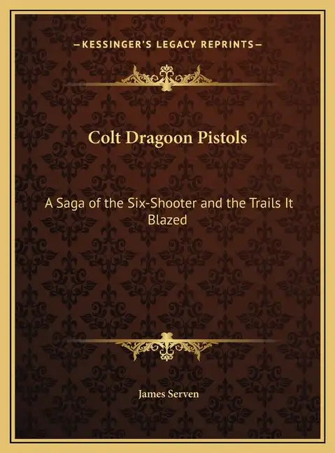 Colt Dragoon Pistols: A Saga of the Six-Shooter and the Trails It Blazed - Hardcover