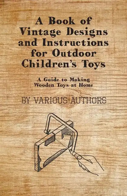 A Book of Vintage Designs and Instructions for Outdoor Children's Toys - A Guide to Making Wooden Toys at Home - Paperback