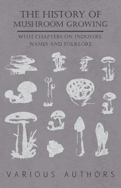 The History of Mushroom Growing - With Chapters on Industry, Names and Folklore - Paperback