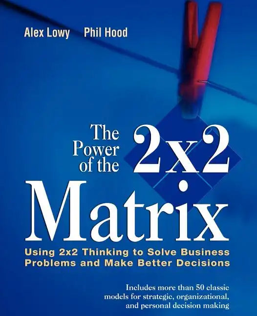 The Power of the 2 X 2 Matrix: Using 2 X 2 Thinking to Solve Business Problems and Make Better Decisions - Paperback