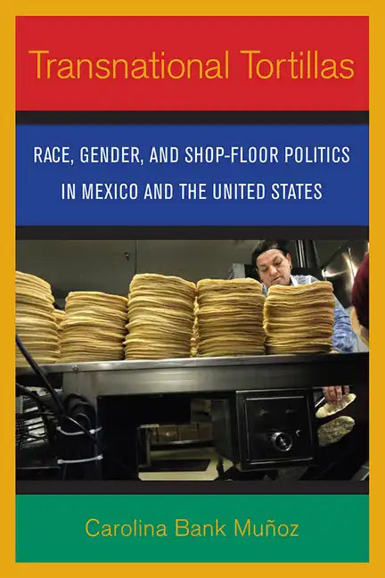 Transnational Tortillas: Race, Gender, and Shop-Floor Politics in Mexico and the United States - Paperback