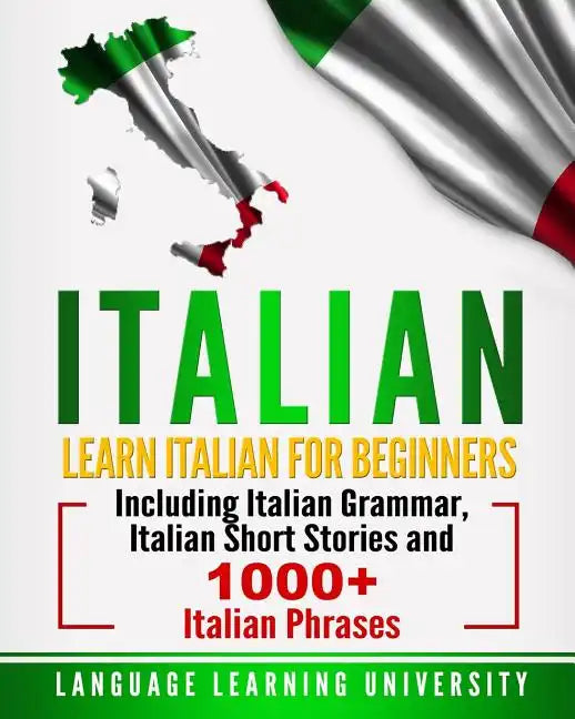 Italian: Learn Italian For Beginners Including Italian Grammar, Italian Short Stories and 1000+ Italian Phrases - Paperback