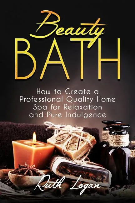 Beauty Bath: How to Create a Professional Quality Home Spa for Relaxation and Pure Indulgence - Paperback