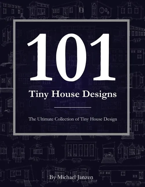 101 Tiny House Designs: The Ultimate Collection of Tiny House Design - Paperback