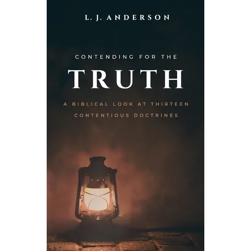 Contending for the Truth: A Biblical Look at Thirteen Contentious Doctrines - Hardcover