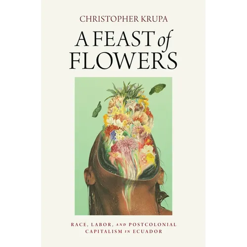 A Feast of Flowers: Race, Labor, and Postcolonial Capitalism in Ecuador - Hardcover