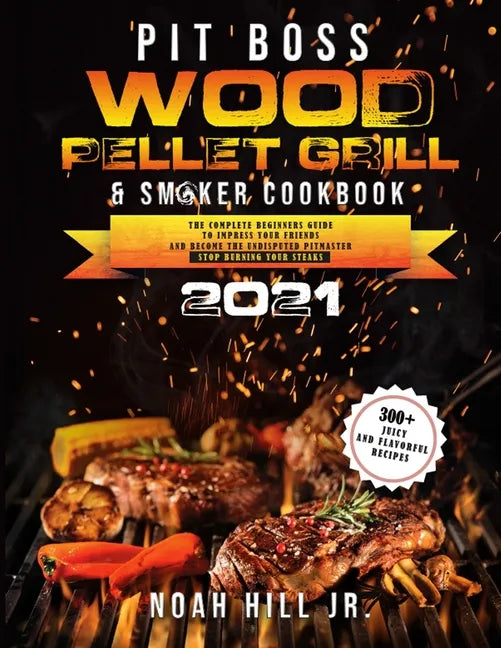 Pit Boss Wood Pellet Grill & Smoker Cookbook 2021: The Complete Beginners Guide- 300+ Juicy and Flavorful Recipes to Impress Your Friends and Become t - Paperback