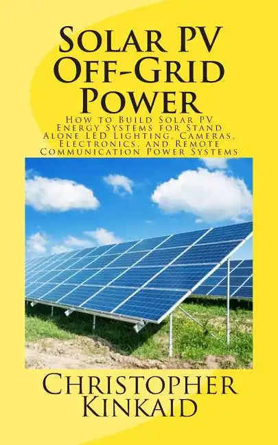 Solar PV Off-Grid Power: How to Build Solar PV Energy Systems for Stand Alone LED Lighting, Cameras, Electronics, and Remote Communication Power Syste - Paperback