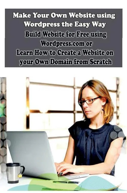 Make Your Own Website using Wordpress the Easy Way: Build Website for Free using Wordpress.com or Learn How to Create a Website on your Own Domain fro - Paperback