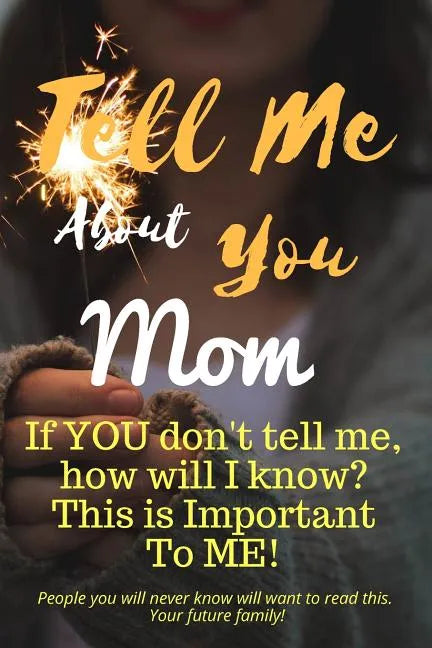 Tell Me about You Mom: If You Don't Tell Me, Who Will? This Is Important to Me! People You Will Never Know Will Want to Read This. Your Future Family! - Paperback