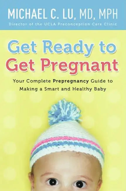 Get Ready to Get Pregnant: Your Complete Prepregnancy Guide to Making a Smart and Healthy Baby - Paperback