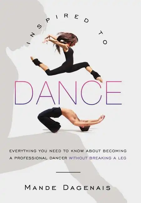 Inspired to Dance: Everything You Need to Know about Becoming a Professional Dancer without Breaking a Leg - Hardcover