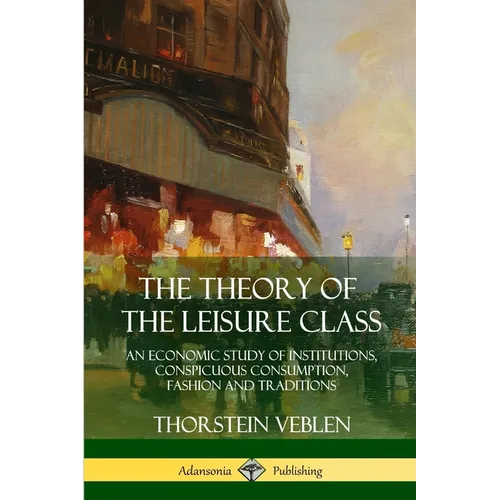 The Theory of the Leisure Class: An Economic Study of Institutions, Conspicuous Consumption, Fashion and Traditions - Paperback