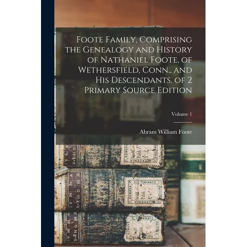 Foote Family, Comprising the Genealogy and History of Nathaniel Foote, of Wethersfield, Conn., and His Descendants. of 2 Primary Source Edition; Volum - Paperback