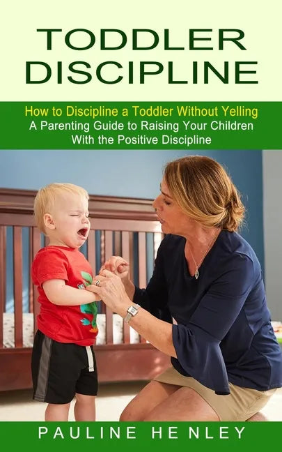 Toddler Discipline: How to Discipline a Toddler Without Yelling (A Parenting Guide to Raising Your Children With the Positive Discipline) - Paperback