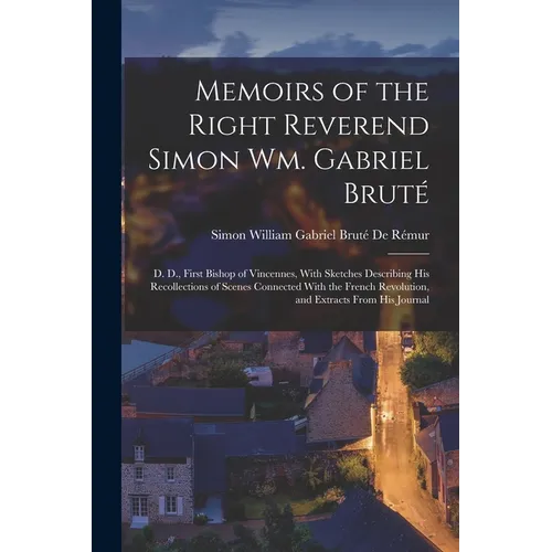 Memoirs of the Right Reverend Simon Wm. Gabriel Bruté: D. D., First Bishop of Vincennes, With Sketches Describing His Recollections of Scenes Connecte