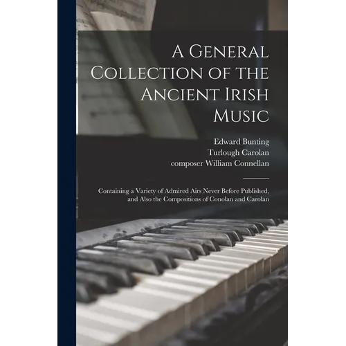 A General Collection of the Ancient Irish Music: Containing a Variety of Admired Airs Never Before Published, and Also the Compositions of Conolan and - Paperback