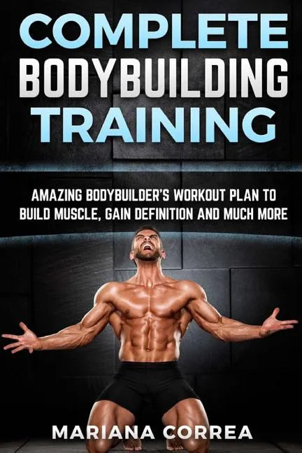 COMPLETE BODYBUILDING Training: AMAZING BODYBUILDERS WORKOUT PLAN To BUILD MUSCLE, GAIN DEFINITION AND MUCH MORE - Paperback