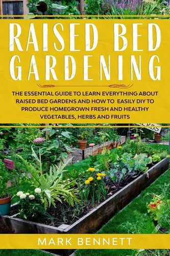 Raised Bed Gardening: The Essential Guide to Learn Everything about Raised Bed Gardens and how to Easily DIY to produce Homegrown Fresh and - Paperback