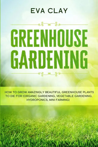 Greenhouse Gardening: How To Grow Amazingly Beautiful Greenhouse Plants To Die For (Organic Gardening, Vegetable Gardening, Hydroponics, Mini Farming) - Paperback