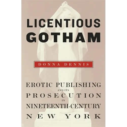 Licentious Gotham: Erotic Publishing and Its Prosecution in Nineteenth-Century New York - Hardcover